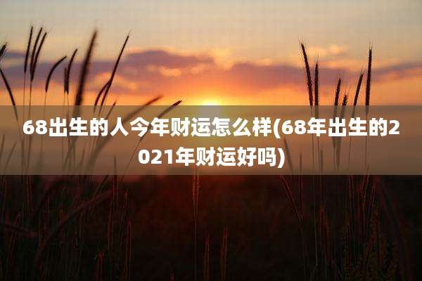 68出生的人今年财运怎么样(68年出生的2021年财运好吗)