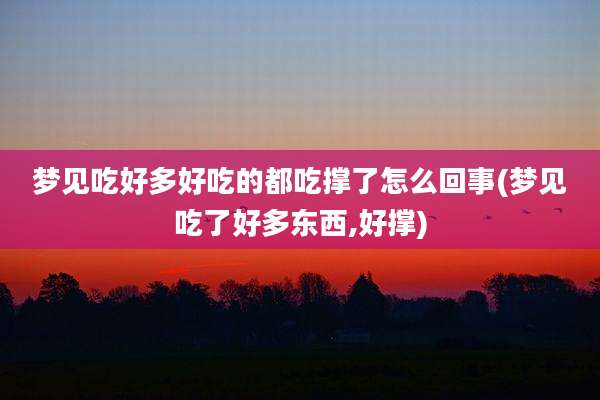 梦见吃好多好吃的都吃撑了怎么回事(梦见吃了好多东西,好撑)