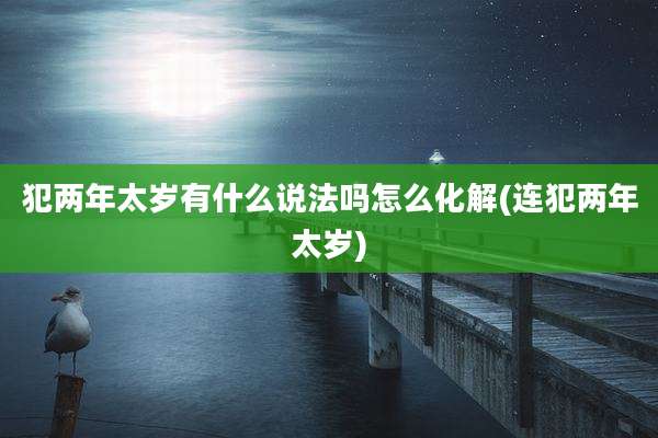 犯两年太岁有什么说法吗怎么化解(连犯两年太岁)