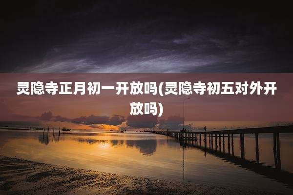 灵隐寺正月初一开放吗(灵隐寺初五对外开放吗)