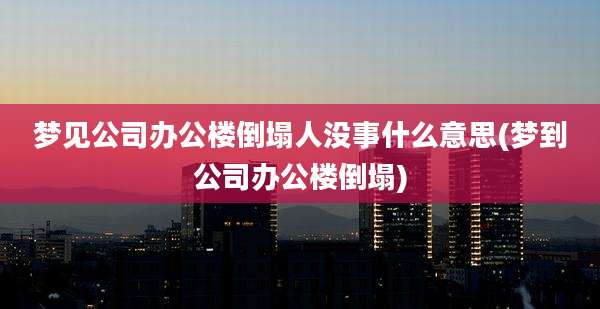 梦见公司办公楼倒塌人没事什么意思(梦到公司办公楼倒塌)