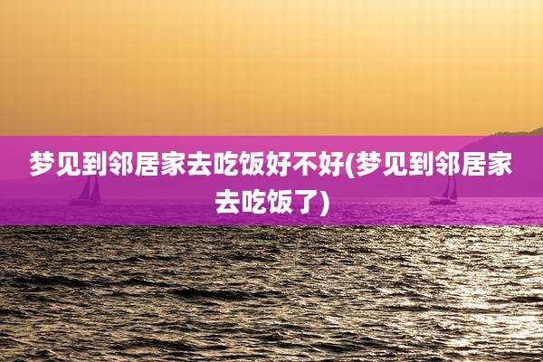 梦见到邻居家去吃饭好不好(梦见到邻居家去吃饭了)
