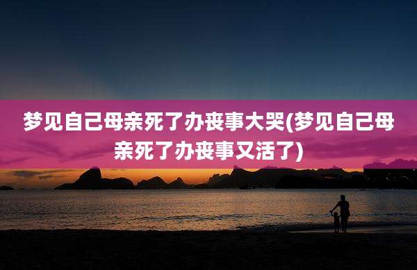 梦见自己母亲死了办丧事大哭(梦见自己母亲死了办丧事又活了)