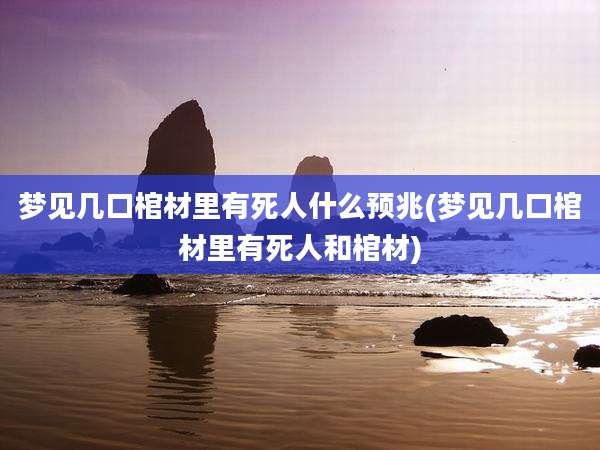 梦见几口棺材里有死人什么预兆(梦见几口棺材里有死人和棺材)