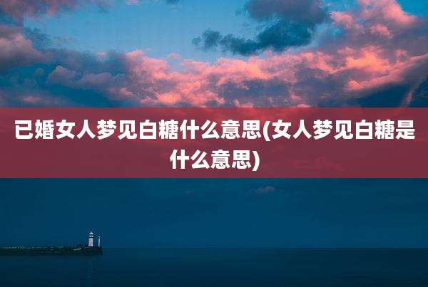 已婚女人梦见白糖什么意思(女人梦见白糖是什么意思)