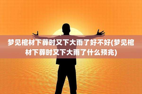 梦见棺材下葬时又下大雨了好不好(梦见棺材下葬时又下大雨了什么预兆)