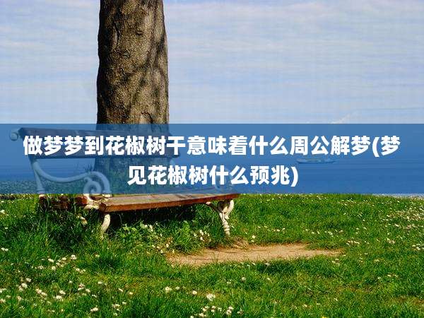 做梦梦到花椒树干意味着什么周公解梦(梦见花椒树什么预兆)