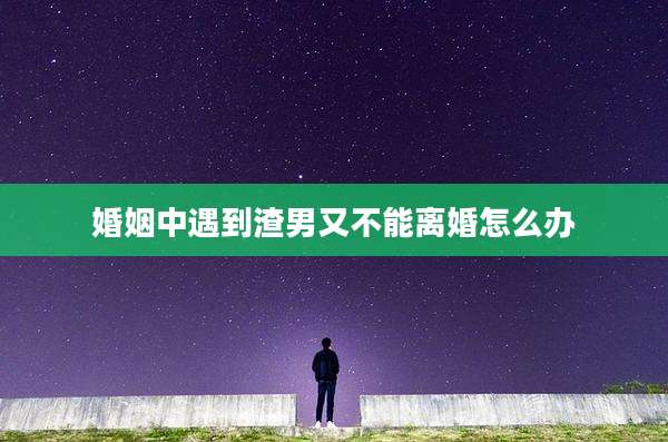 婚姻中遇到渣男又不能离婚怎么办