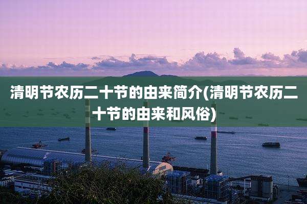 清明节农历二十节的由来简介(清明节农历二十节的由来和风俗)