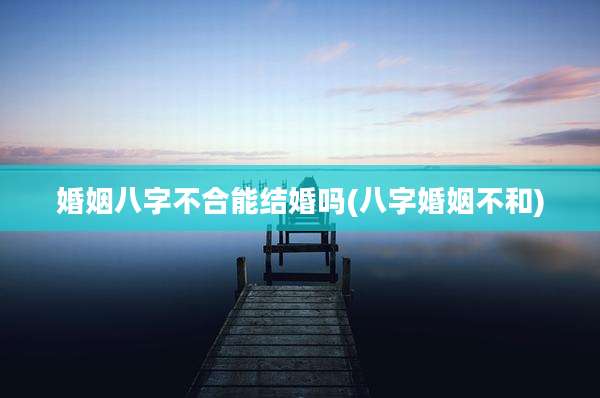 婚姻八字不合能结婚吗(八字婚姻不和)