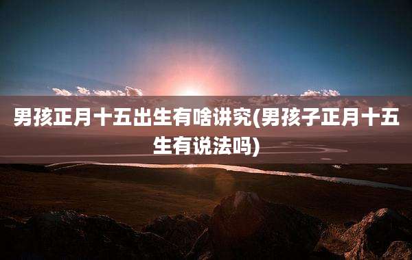 男孩正月十五出生有啥讲究(男孩子正月十五生有说法吗)