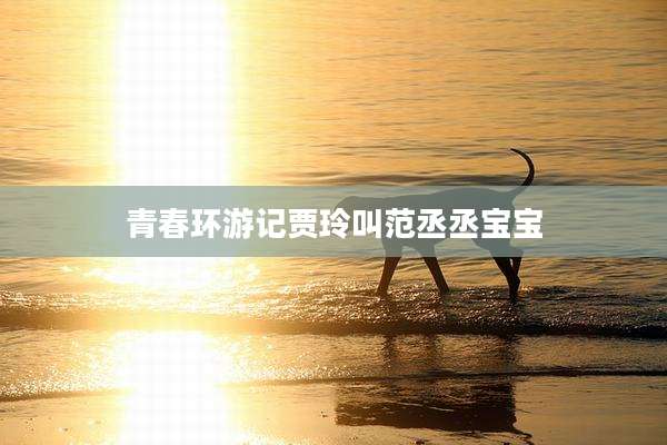 青春环游记贾玲叫范丞丞宝宝