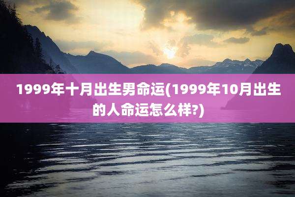 1999年十月出生男命运(1999年10月出生的人命运怎么样?)