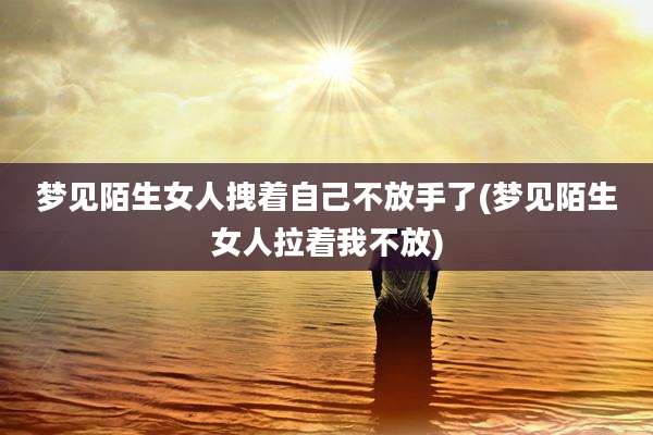 梦见陌生女人拽着自己不放手了(梦见陌生女人拉着我不放)