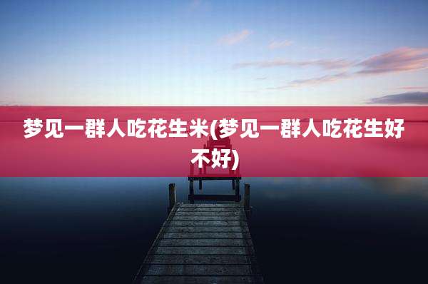 梦见一群人吃花生米(梦见一群人吃花生好不好)