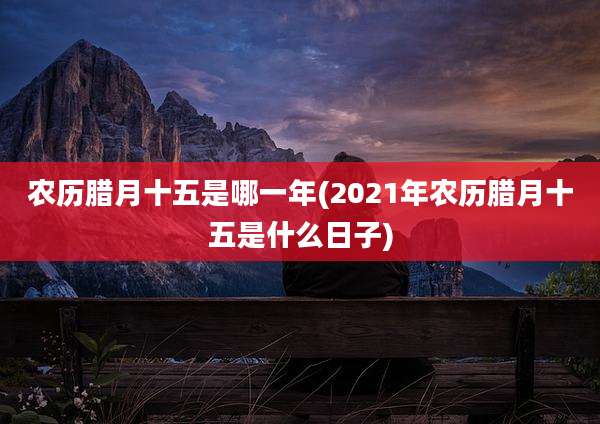 农历腊月十五是哪一年(2021年农历腊月十五是什么日子)