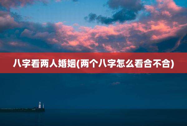 八字看两人婚姻(两个八字怎么看合不合)