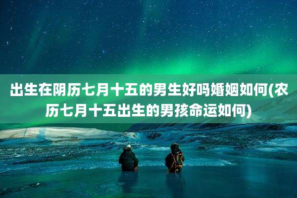 出生在阴历七月十五的男生好吗婚姻如何(农历七月十五出生的男孩命运如何)