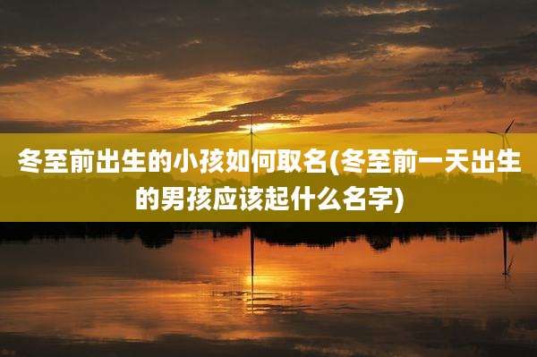 冬至前出生的小孩如何取名(冬至前一天出生的男孩应该起什么名字)