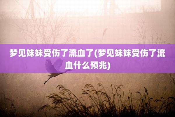 梦见妹妹受伤了流血了(梦见妹妹受伤了流血什么预兆)