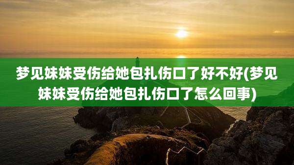 梦见妹妹受伤给她包扎伤口了好不好(梦见妹妹受伤给她包扎伤口了怎么回事)
