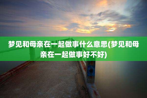 梦见和母亲在一起做事什么意思(梦见和母亲在一起做事好不好)