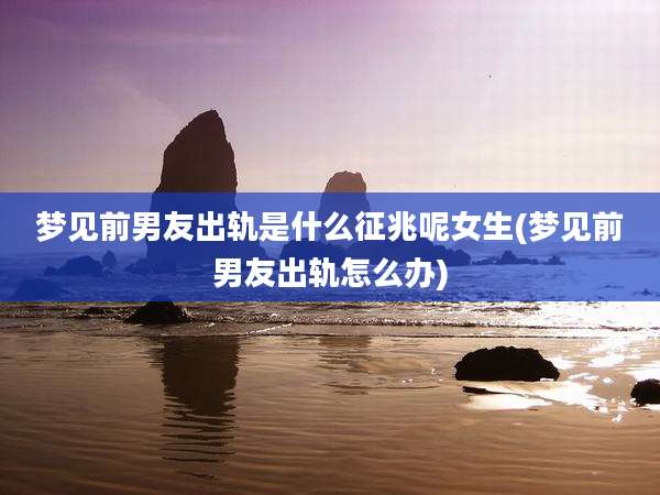 梦见前男友出轨是什么征兆呢女生(梦见前男友出轨怎么办)