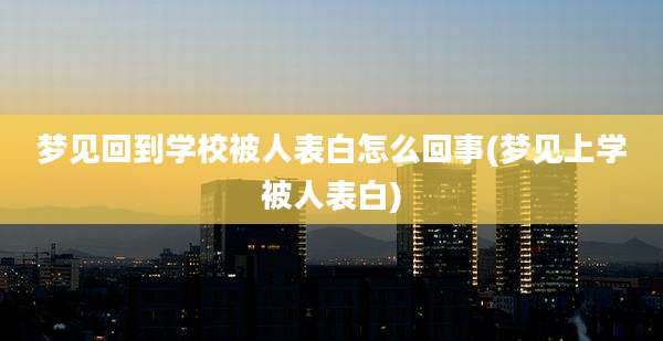 梦见回到学校被人表白怎么回事(梦见上学被人表白)