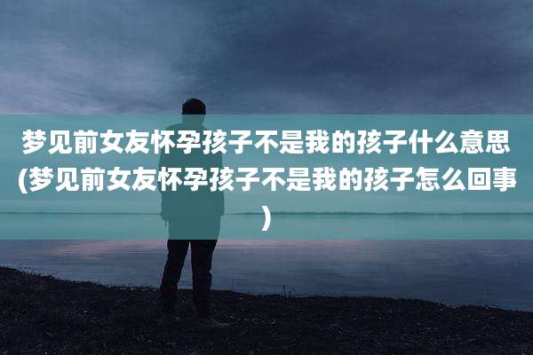梦见前女友怀孕孩子不是我的孩子什么意思(梦见前女友怀孕孩子不是我的孩子怎么回事)