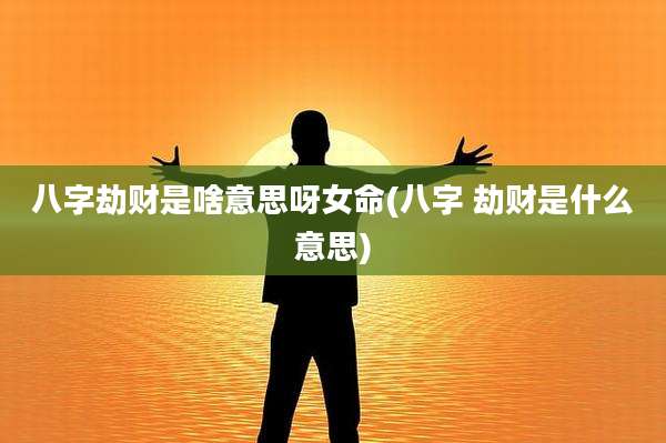 八字劫财是啥意思呀女命(八字 劫财是什么意思)