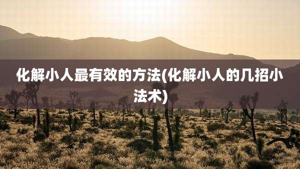 化解小人最有效的方法(化解小人的几招小法术)