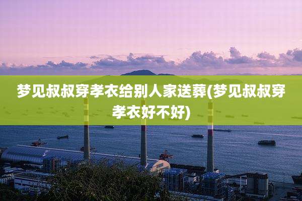 梦见叔叔穿孝衣给别人家送葬(梦见叔叔穿孝衣好不好)