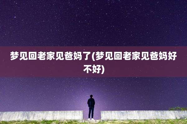 梦见回老家见爸妈了(梦见回老家见爸妈好不好)