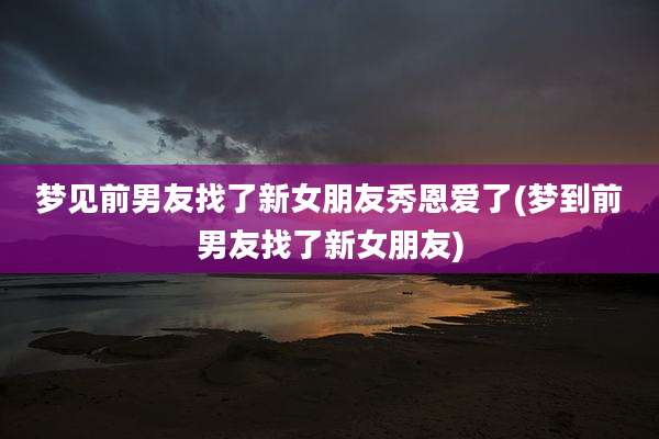 梦见前男友找了新女朋友秀恩爱了(梦到前男友找了新女朋友)