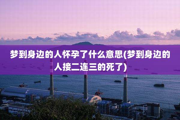 梦到身边的人怀孕了什么意思(梦到身边的人接二连三的死了)
