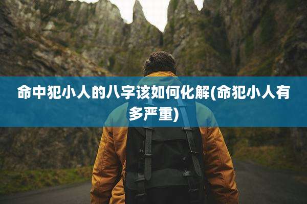 命中犯小人的八字该如何化解(命犯小人有多严重)