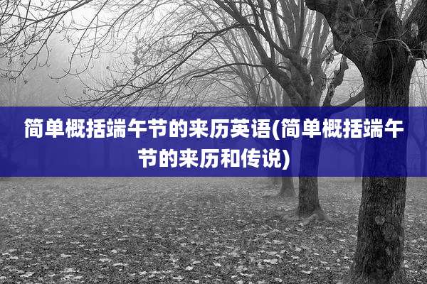 简单概括端午节的来历英语(简单概括端午节的来历和传说)