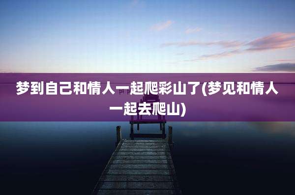 梦到自己和情人一起爬彩山了(梦见和情人一起去爬山)