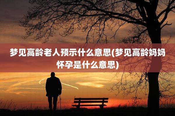 梦见高龄老人预示什么意思(梦见高龄妈妈怀孕是什么意思)