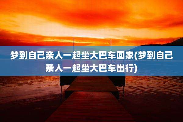 梦到自己亲人一起坐大巴车回家(梦到自己亲人一起坐大巴车出行)