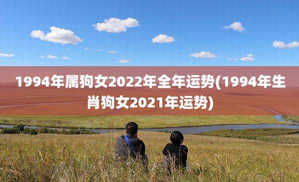 1994年属狗女2022年全年运势(1994年生肖狗女2021年运势)