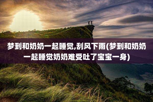 梦到和奶奶一起睡觉,刮风下雨(梦到和奶奶一起睡觉奶奶难受吐了宝宝一身)