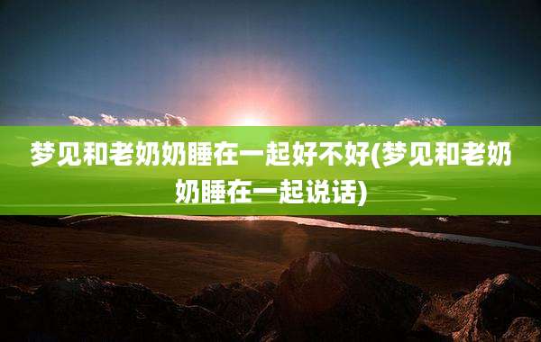 梦见和老奶奶睡在一起好不好(梦见和老奶奶睡在一起说话)