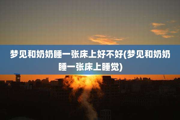梦见和奶奶睡一张床上好不好(梦见和奶奶睡一张床上睡觉)