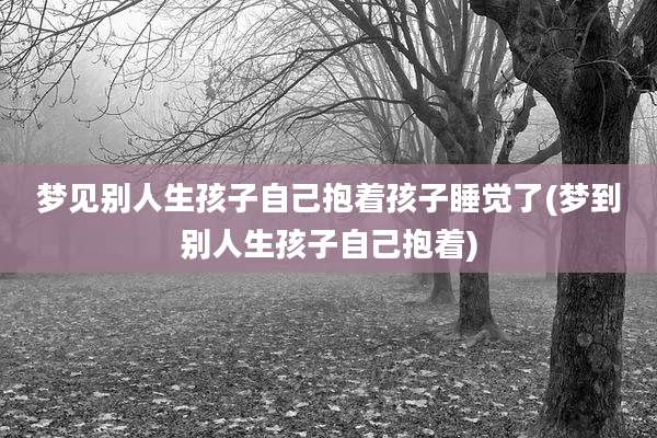 梦见别人生孩子自己抱着孩子睡觉了(梦到别人生孩子自己抱着)