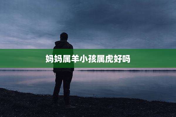 妈妈属羊小孩属虎好吗
