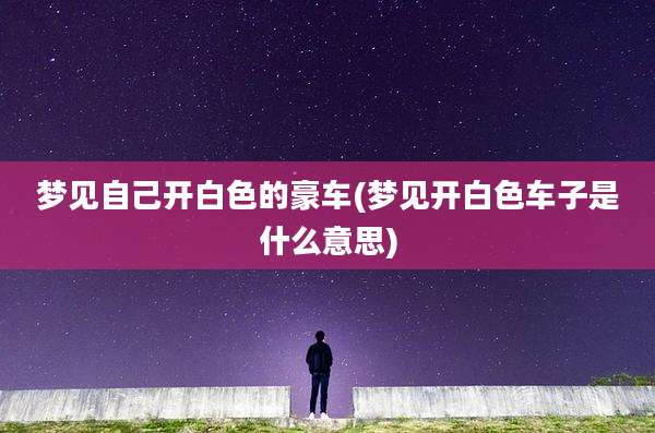梦见自己开白色的豪车(梦见开白色车子是什么意思)
