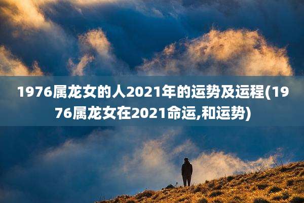 1976属龙女的人2021年的运势及运程(1976属龙女在2021命运,和运势)