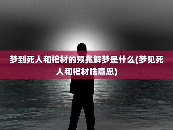 梦到死人和棺材的预兆解梦是什么(梦见死人和棺材啥意思)