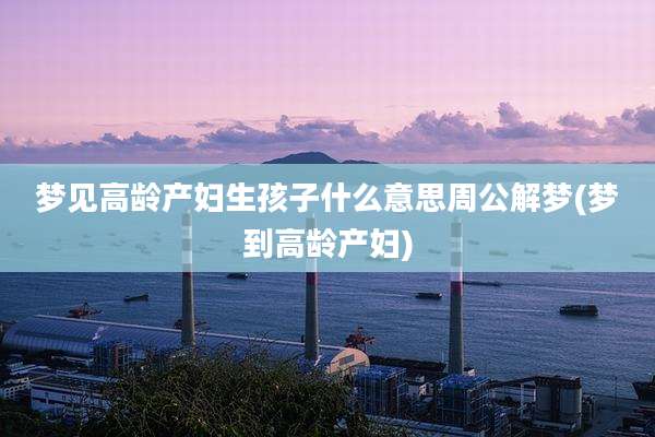 梦见高龄产妇生孩子什么意思周公解梦(梦到高龄产妇)